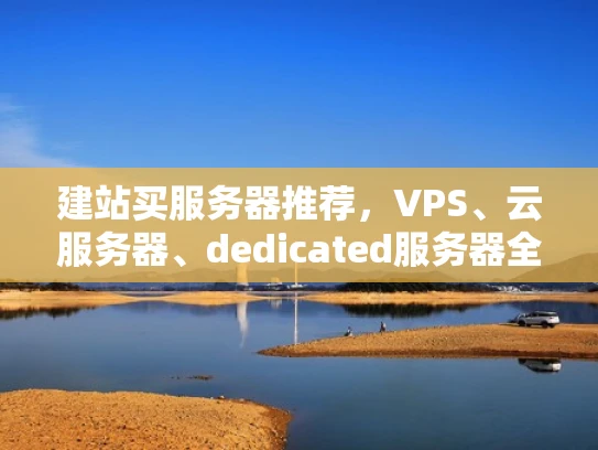 建站买服务器推荐，VPS、云服务器、dedicated服务器全解析