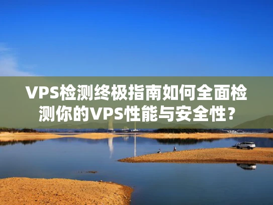 VPS检测终极指南如何全面检测你的VPS性能与安全性？