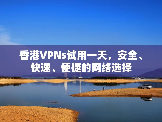 香港VPNs试用一天，安全、快速、便捷的网络选择