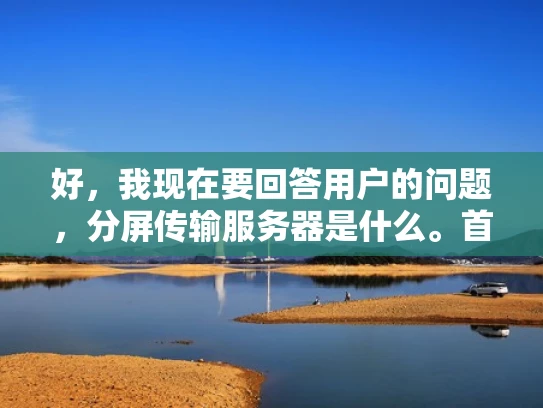 好，我现在要回答用户的问题，分屏传输服务器是什么。首先，我需要理解什么是分屏传输服务器。根据之前的资料，分屏传输服务器是一种技术，可以让视频会议不受物理距离限制，通过互联网实现