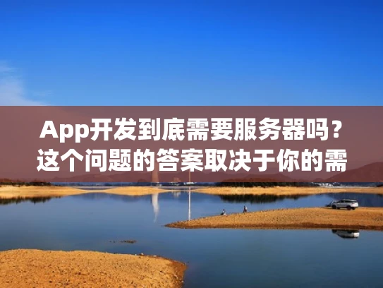App开发到底需要服务器吗？这个问题的答案取决于你的需求和目标！