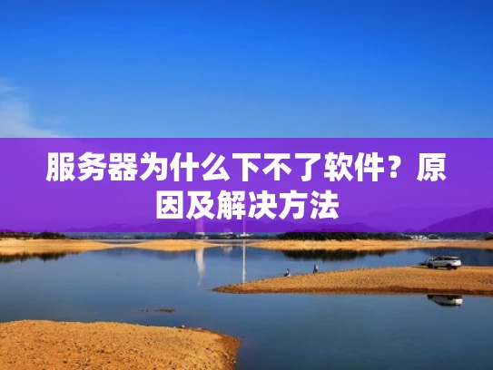 服务器为什么下不了软件？原因及解决方法
