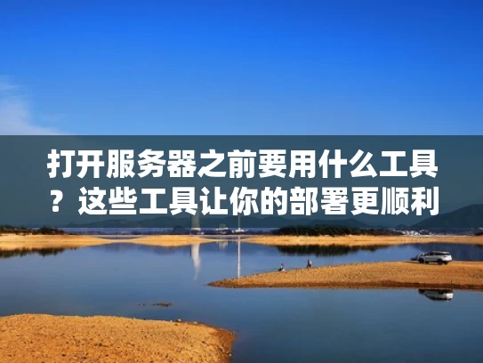 打开服务器之前要用什么工具？这些工具让你的部署更顺利