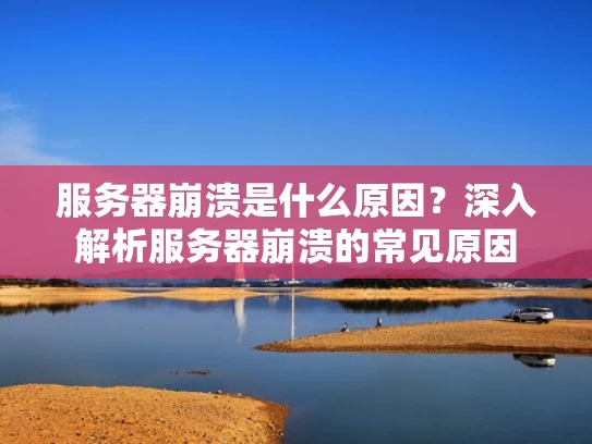 服务器崩溃是什么原因？深入解析服务器崩溃的常见原因
