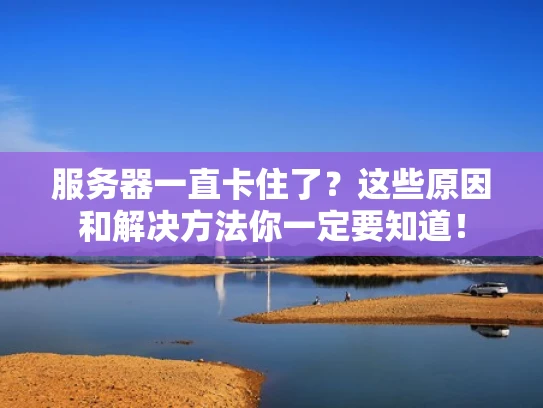 服务器一直卡住了？这些原因和解决方法你一定要知道！