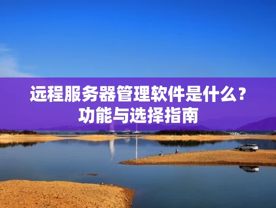 远程服务器管理软件是什么？功能与选择指南