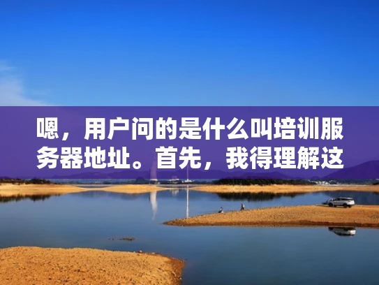 嗯，用户问的是什么叫培训服务器地址。首先，我得理解这个术语的意思。看起来像是关于服务器配置或者网络设置的。可能用户在配置服务器的时候遇到了问题，或者在学习相关知识，需要了解这个概念