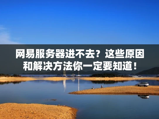 网易服务器进不去？这些原因和解决方法你一定要知道！