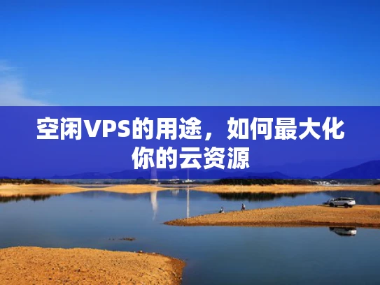 空闲VPS的用途，如何最大化你的云资源