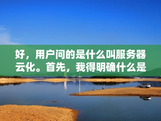 好，用户问的是什么叫服务器云化。首先，我得明确什么是服务器云化。简单来说，就是把传统的服务器环境迁移到云服务上。这样可以减少物理服务器的维护，降低成本，提高灵活性