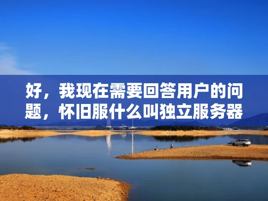 好，我现在需要回答用户的问题，怀旧服什么叫独立服务器。首先，我得明确用户的问题涉及到两个概念，怀旧服和独立服务器。怀旧服通常指的是游戏中的复古或经典版本，而独立服务器可能与游戏服务器的架构有关