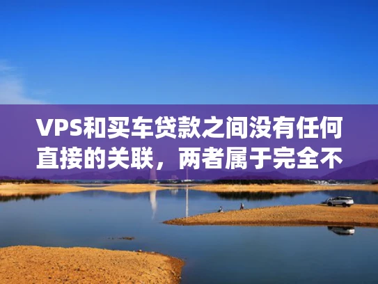 VPS和买车贷款之间没有任何直接的关联，两者属于完全不同的领域。VPS通常用于网页 hosting、电子商务平台搭建、服务器托管等场景，而买车贷款则是用于购买汽车的资金安排