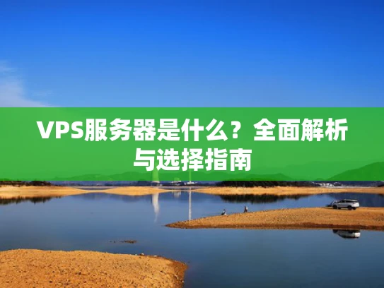 VPS服务器是什么？全面解析与选择指南