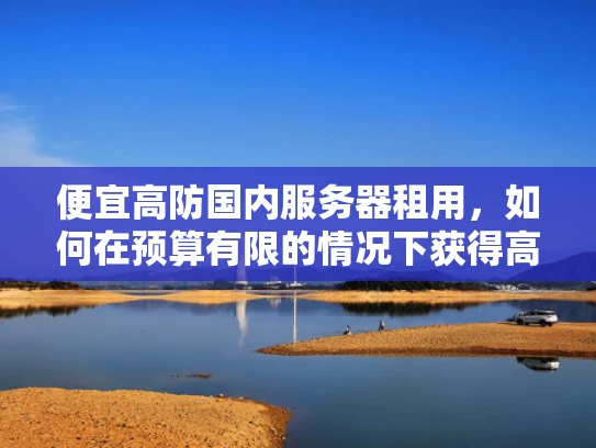 便宜高防国内服务器租用，如何在预算有限的情况下获得高质量的安全服务？