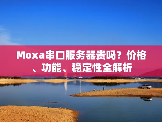 Moxa串口服务器贵吗？价格、功能、稳定性全解析