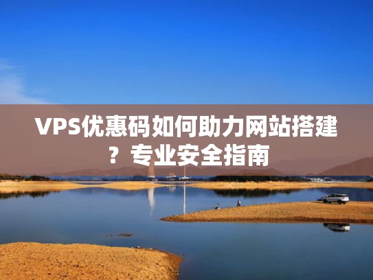 VPS优惠码如何助力网站搭建？专业安全指南