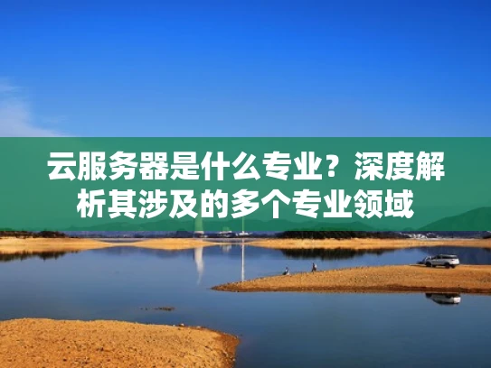 云服务器是什么专业？深度解析其涉及的多个专业领域