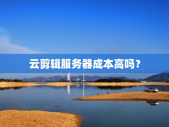 云剪辑服务器成本高吗？