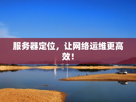 服务器定位，让网络运维更高效！
