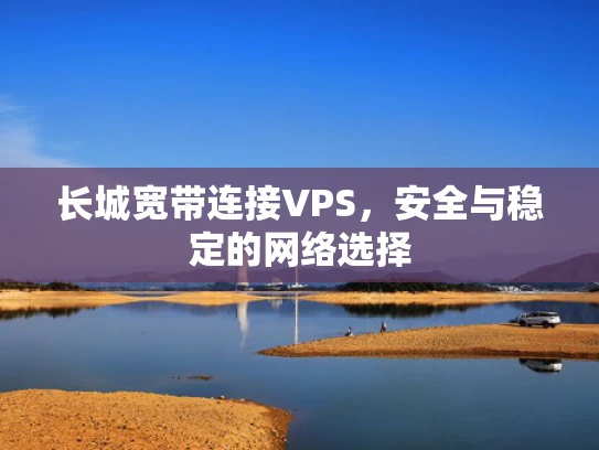 长城宽带连接VPS，安全与稳定的网络选择