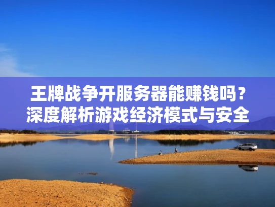 王牌战争开服务器能赚钱吗？深度解析游戏经济模式与安全风险