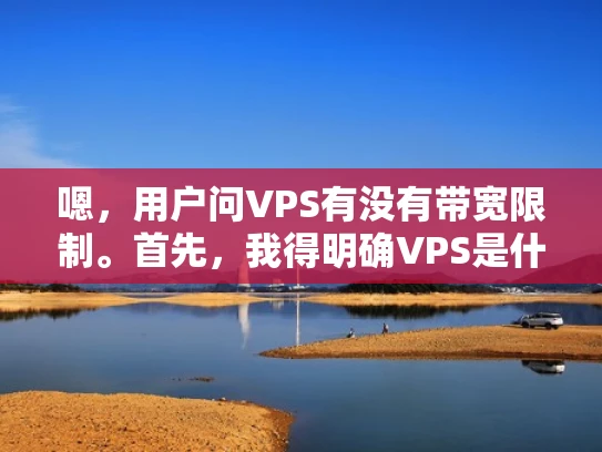 嗯，用户问VPS有没有带宽限制。首先，我得明确VPS是什么，它和物理服务器有什么不同。VPS是虚拟专用服务器，用户共享物理服务器的资源，但资源是按需分配的，所以理论上带宽不会无限，而是有限的