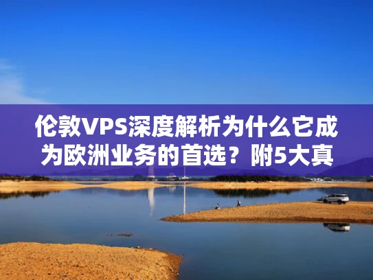 伦敦VPS深度解析为什么它成为欧洲业务的首选？附5大真实场景案例