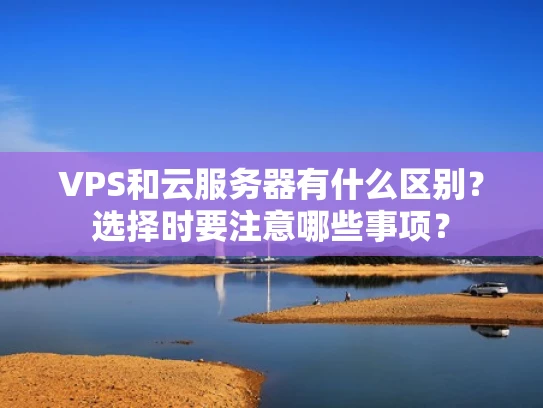 VPS和云服务器有什么区别？选择时要注意哪些事项？