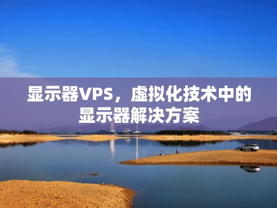 显示器VPS，虚拟化技术中的显示器解决方案