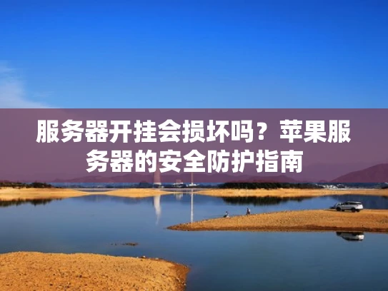 服务器开挂会损坏吗？苹果服务器的安全防护指南