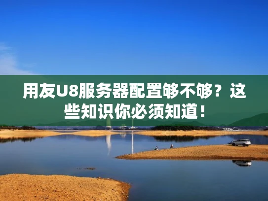 用友U8服务器配置够不够？这些知识你必须知道！