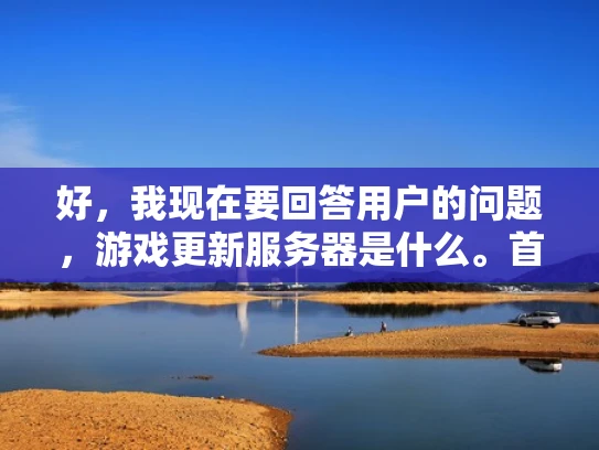 好，我现在要回答用户的问题，游戏更新服务器是什么。首先，我需要理解用户的问题。他们可能是一个游戏爱好者，或者是一个刚开始接触游戏开发的新手，想要了解游戏更新服务器的作用和工作原理