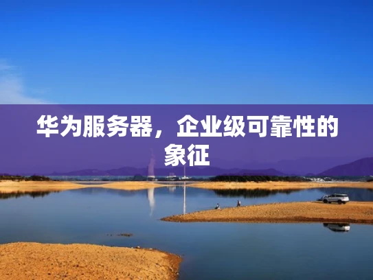 华为服务器，企业级可靠性的象征