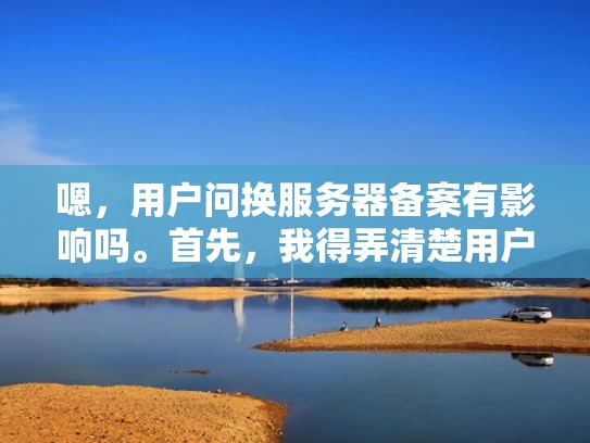 嗯，用户问换服务器备案有影响吗。首先，我得弄清楚用户的具体情况。他可能是个小企业主或者自由职业者，正在考虑升级服务器，担心备案会受到影响。备案是指网站备案，也就是告诉ICP主体信息，确保网站合法运营