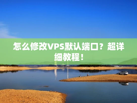 怎么修改VPS默认端口？超详细教程！