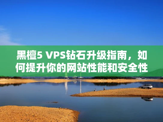 黑檀5 VPS钻石升级指南，如何提升你的网站性能和安全性