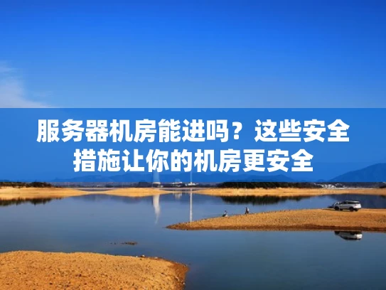 服务器机房能进吗？这些安全措施让你的机房更安全