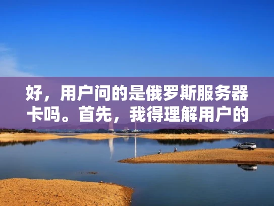 好，用户问的是俄罗斯服务器卡吗。首先，我得理解用户的问题是什么。可能用户在使用某个服务，发现服务器在美国或者俄罗斯那边有问题，导致连接变慢或者服务中断