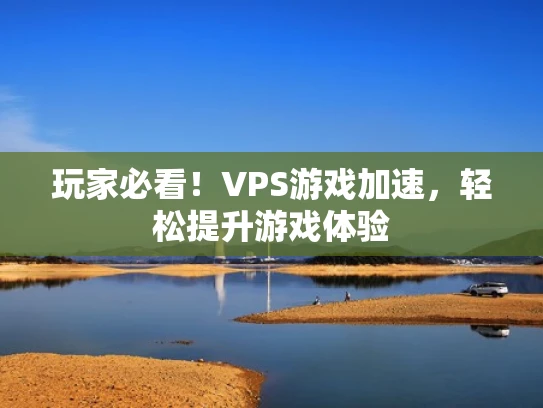 玩家必看！VPS游戏加速，轻松提升游戏体验