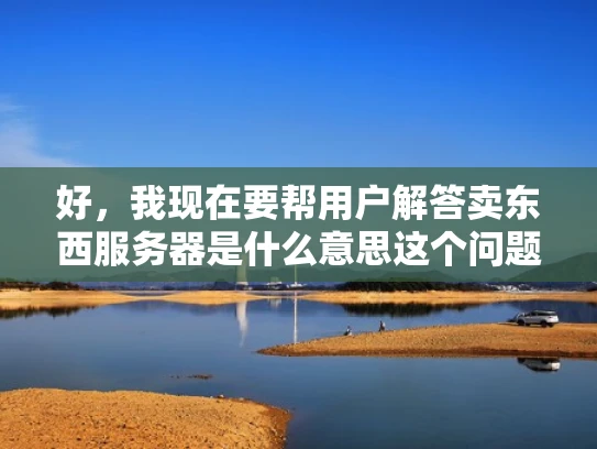 好，我现在要帮用户解答卖东西服务器是什么意思这个问题。用户希望我用知乎风格，结合专业知识，用大白话写一篇1000字左右的文章，还要优化SEO，突出关键词