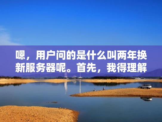 嗯，用户问的是什么叫两年换新服务器呢。首先，我得理解这个问题。用户可能是个刚开始接触服务器的人，或者他们公司的IT部门在考虑服务器维护策略，想了解两年更换服务器的具体情况
