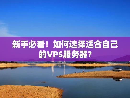 新手必看！如何选择适合自己的VPS服务器？