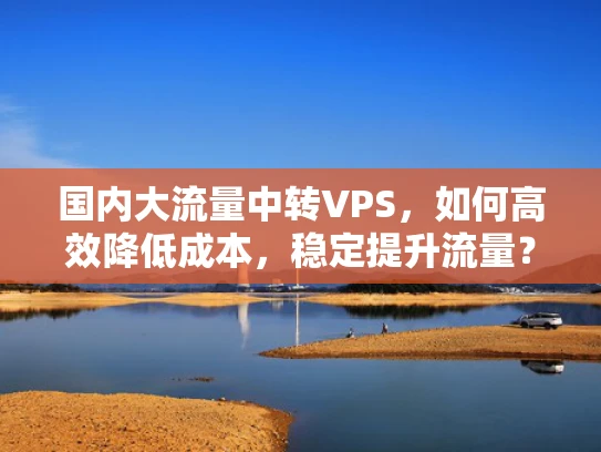 国内大流量中转VPS，如何高效降低成本，稳定提升流量？