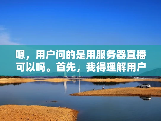嗯，用户问的是用服务器直播可以吗。首先，我得理解用户的需求。可能用户想在服务器上进行直播，但不确定是否可行，或者想了解相关的技术细节和步骤