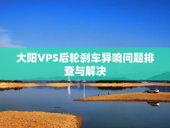 大阳VPS后轮刹车异响问题排查与解决