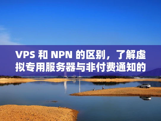 VPS 和 NPN 的区别，了解虚拟专用服务器与非付费通知的差异