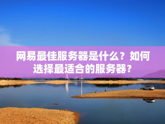 网易最佳服务器是什么？如何选择最适合的服务器？