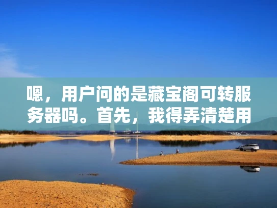 嗯，用户问的是藏宝阁可转服务器吗。首先，我得弄清楚用户的具体需求是什么。可能他们是在考虑使用藏宝阁的服务器，或者想了解藏宝阁是否有可转移的服务