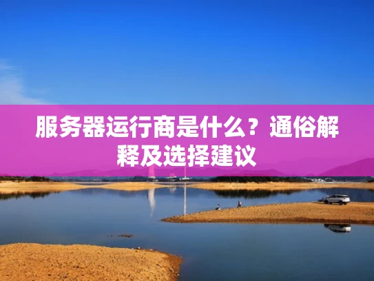 服务器运行商是什么？通俗解释及选择建议