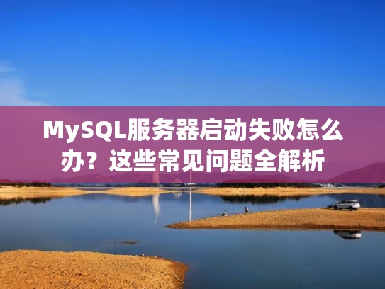 MySQL服务器启动失败怎么办？这些常见问题全解析